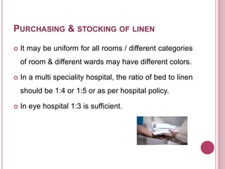 PURCHASING & STOCKING OF LINEN
 It may be uniform for all rooms / different categories
of room & different wards may have different colors.
 In a multi speciality hospital, the ratio of bed to linen
should be 1:4 or 1:5 or as per hospital policy.
 In eye hospital 1:3 is sufficient.
 