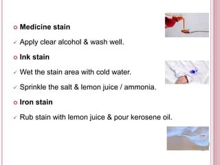  Medicine stain
 Apply clear alcohol & wash well.
 Ink stain
 Wet the stain area with cold water.
 Sprinkle the salt & lemon juice / ammonia.
 Iron stain
 Rub stain with lemon juice & pour kerosene oil.
 
