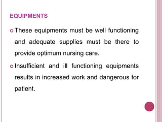 EQUIPMENTS
 These equipments must be well functioning
and adequate supplies must be there to
provide optimum nursing care.
 Insufficient and ill functioning equipments
results in increased work and dangerous for
patient.
 
