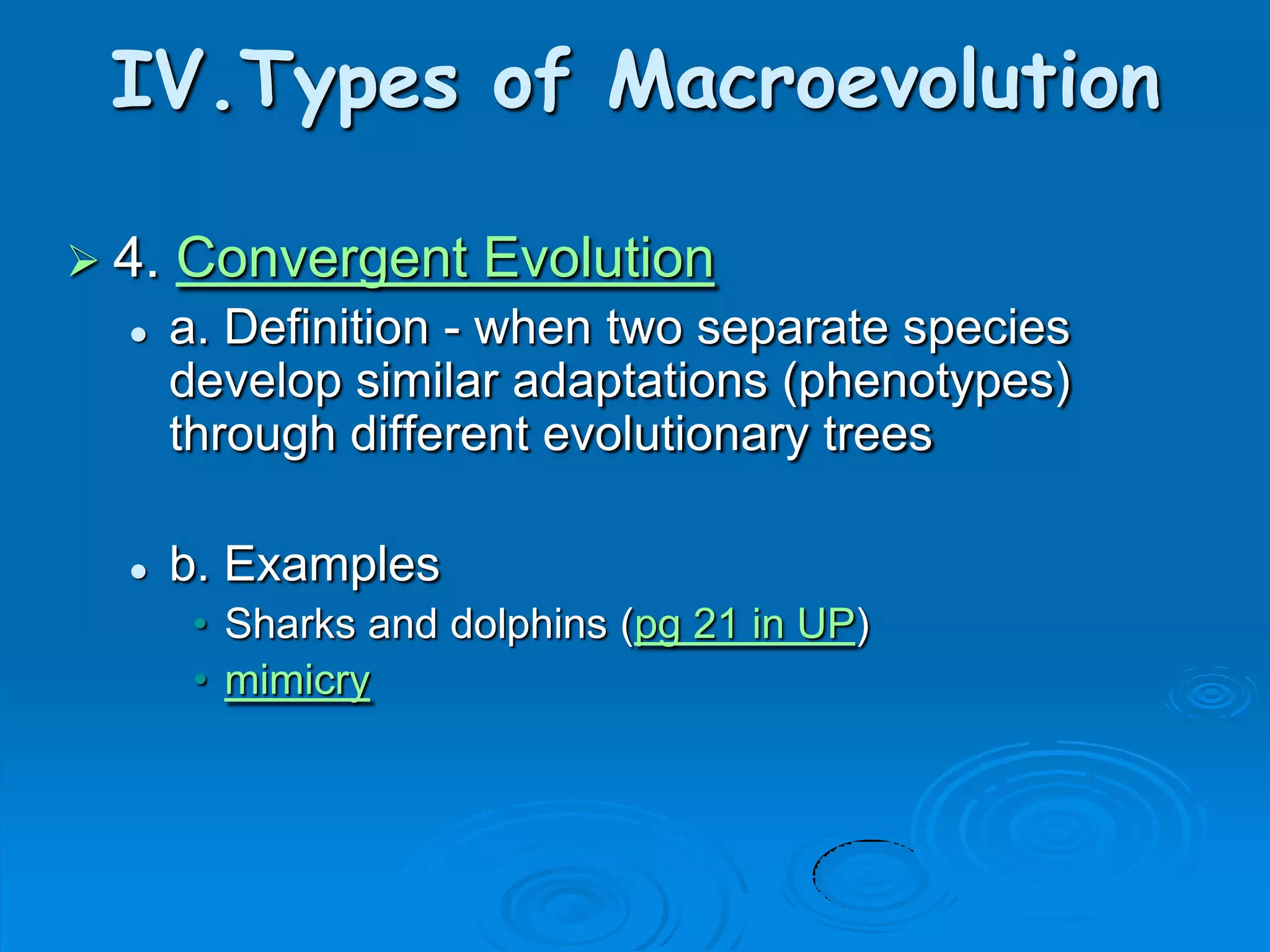 IV.Types of Macroevolution

 4.   Convergent Evolution
      a. Definition - when two separate species
       develop similar adaptations (phenotypes)
       through different evolutionary trees

      b. Examples
        • Sharks and dolphins (pg 21 in UP)
        • mimicry
 