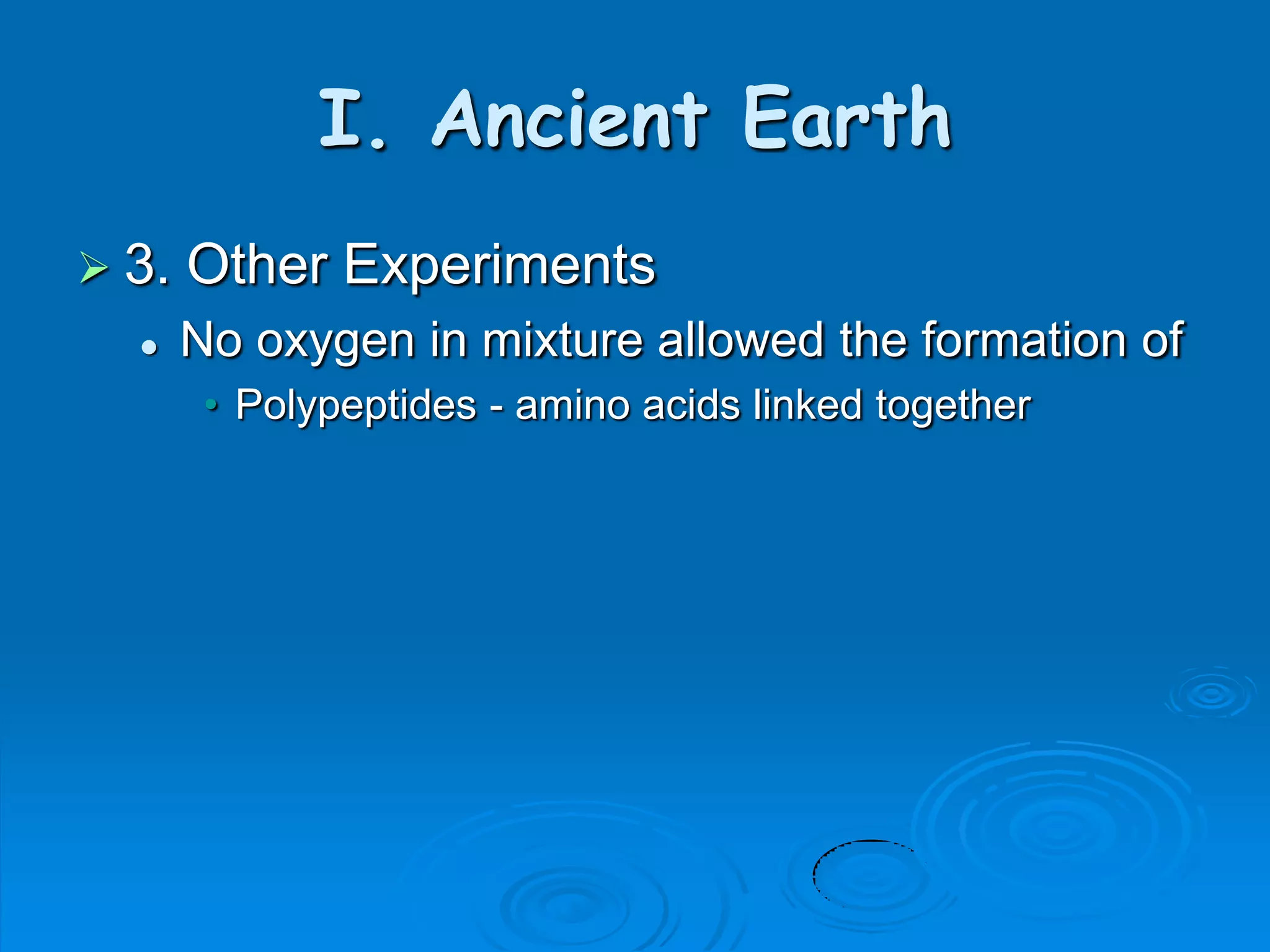 I. Ancient Earth
 3.   Other Experiments
      No oxygen in mixture allowed the formation of
        • Polypeptides - amino acids linked together
 