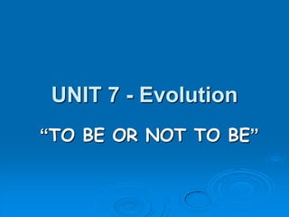 UNIT 7 - Evolution
“TO BE OR NOT TO BE”
 
