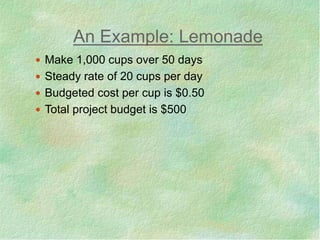 An Example: Lemonade
 Make 1,000 cups over 50 days
 Steady rate of 20 cups per day
 Budgeted cost per cup is $0.50
 Total project budget is $500
 