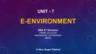 E-ENVIRONMENT
UNIT - 7
BBA 6th Semester
PRIME COLLEGE
NAYABAZAR, KATHMANDU
NEPAL
© Hem Sagar Pokhrel
 