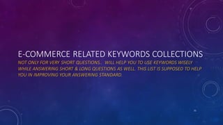 E-COMMERCE RELATED KEYWORDS COLLECTIONS
NOT ONLY FOR VERY SHORT QUESTIONS.. WILL HELP YOU TO USE KEYWORDS WISELY
WHILE ANSWERING SHORT & LONG QUESTIONS AS WELL. THIS LIST IS SUPPOSED TO HELP
YOU IN IMPROVING YOUR ANSWERING STANDARD.
51
 
