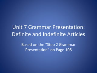 Unit 7 Grammar Presentation:
Definite and Indefinite Articles
Based on the “Step 2 Grammar
Presentation” on Page 108
 