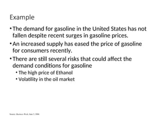 Example
•The demand for gasoline in the United States has not
fallen despite recent surges in gasoline prices.
•An increased supply has eased the price of gasoline
for consumers recently.
•There are still several risks that could affect the
demand conditions for gasoline
• The high price of Ethanol
• Volatility in the oil market
Source: Business Week, June 5, 2006
 