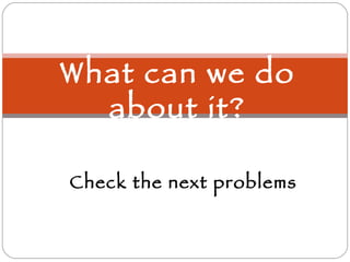 What can we do about it? Check the next problems 