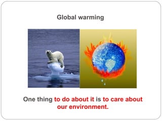 Global warming One thing  to do about it  is  to care about our environment. 