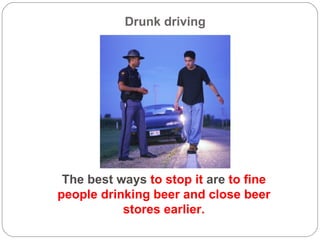Drunk driving The best ways  to stop it  are  to fine people drinking beer and close beer stores earlier. 