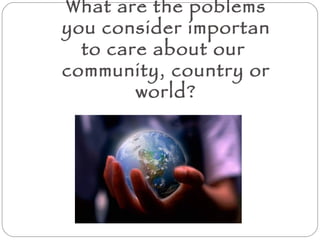 What are the poblems you consider importan to care about our  community, country or world? 