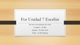 For Unidad 7 Escribir
Be sure to incorporate the verbs
Comprar – To Buy
Quedar – To Have Left
Falter – To Be Missing
 