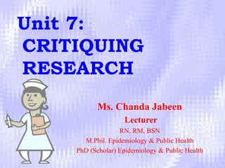 Unit 7:
CRITIQUING
RESEARCH
Ms. Chanda Jabeen
Lecturer
RN, RM, BSN
M.Phil. Epidemiology & Public Health
PhD (Scholar) Epidemiology & Public Health
 
