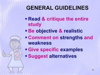 GENERAL GUIDELINES
11
 Read & critique the entire
study
 Be objective & realistic
 Comment on strengths and
weakness
 Give specific examples
 Suggest alternatives
 