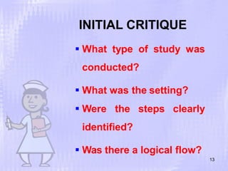INITIAL CRITIQUE
13
 What type of study was
conducted?
 What was the setting?
 Were the steps clearly
identified?
 Was there a logical flow?
 