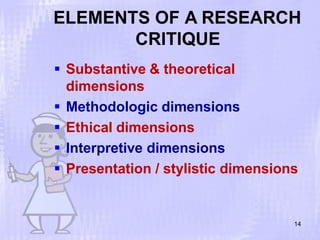 ELEMENTS OF A RESEARCH
CRITIQUE
14
 Substantive & theoretical
dimensions
 Methodologic dimensions
 Ethical dimensions
 Interpretive dimensions
 Presentation / stylistic dimensions
 