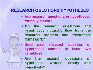 RESEARCH QUESTIONS/HYPOTHESES
objectively?
 Are research questions or hypotheses
formally stated?
hypotheses naturally flow from
 Do the research questions and
the
research problem and theoretical
framework?
research
contain
question or
at least two
 Does each
hypothesis
variables?
 Are the research
hypotheses worded
questions or
clearly and
18
 