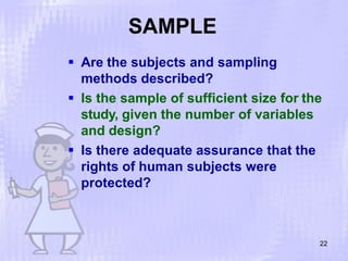 SAMPLE
22
 Are the subjects and sampling
methods described?
 Is the sample of sufficient size for the
study, given the number of variables
and design?
 Is there adequate assurance that the
rights of human subjects were
protected?
 