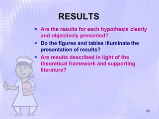 RESULTS
25
 Are the results for each hypothesis clearly
and objectively presented?
 Do the figures and tables illuminate the
presentation of results?
 Are results described in light of the
theoretical framework and supporting
literature?
 