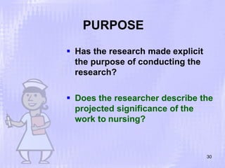 PURPOSE
30
 Has the research made explicit
the purpose of conducting the
research?
 Does the researcher describe the
projected significance of the
work to nursing?
 