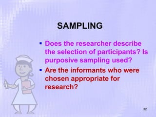SAMPLING
32
 Does the researcher describe
the selection of participants? Is
purposive sampling used?
 Are the informants who were
chosen appropriate for
research?
 