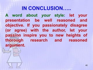 A word about
IN CONCLUSION…..
40
style:your
well reasoned
let your
andpresentation be
objective. If you passionately disagree
(or agree) with the author, let your
passion inspire you to new heights of
research and reasonedthorough
argument.
 