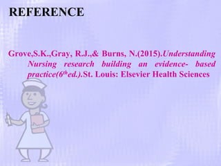 REFERENCE
Grove,S.K.,Gray, R.J.,& Burns, N.(2015).Understanding
Nursing research building an evidence- based
practice(6thed.).St. Louis: Elsevier Health Sciences
 
