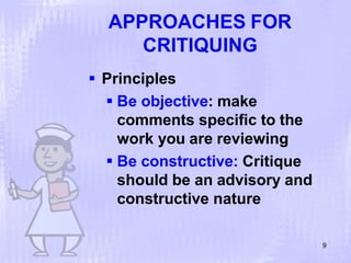 APPROACHES FOR
CRITIQUING
9
 Principles
 Be objective: make
comments specific to the
work you are reviewing
 Be constructive: Critique
should be an advisory and
constructive nature
 