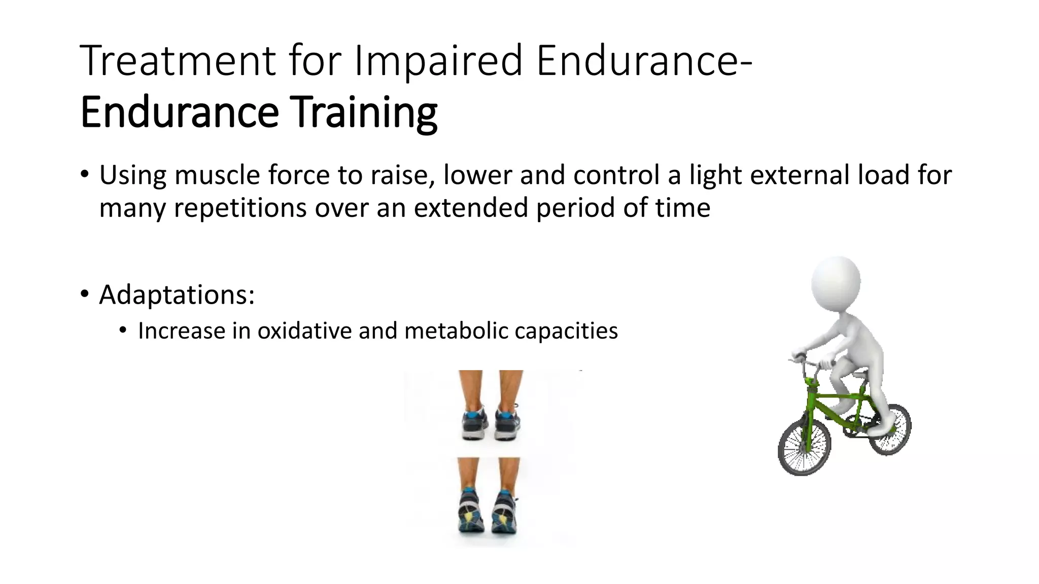 Treatment for Impaired Endurance-
Endurance Training
• Using muscle force to raise, lower and control a light external load for
many repetitions over an extended period of time
• Adaptations:
• Increase in oxidative and metabolic capacities
 