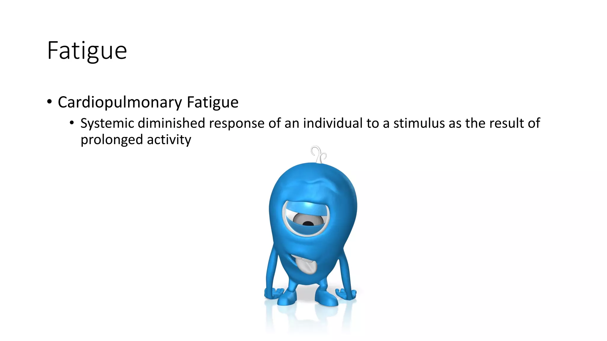 Fatigue
• Cardiopulmonary Fatigue
• Systemic diminished response of an individual to a stimulus as the result of
prolonged activity
 