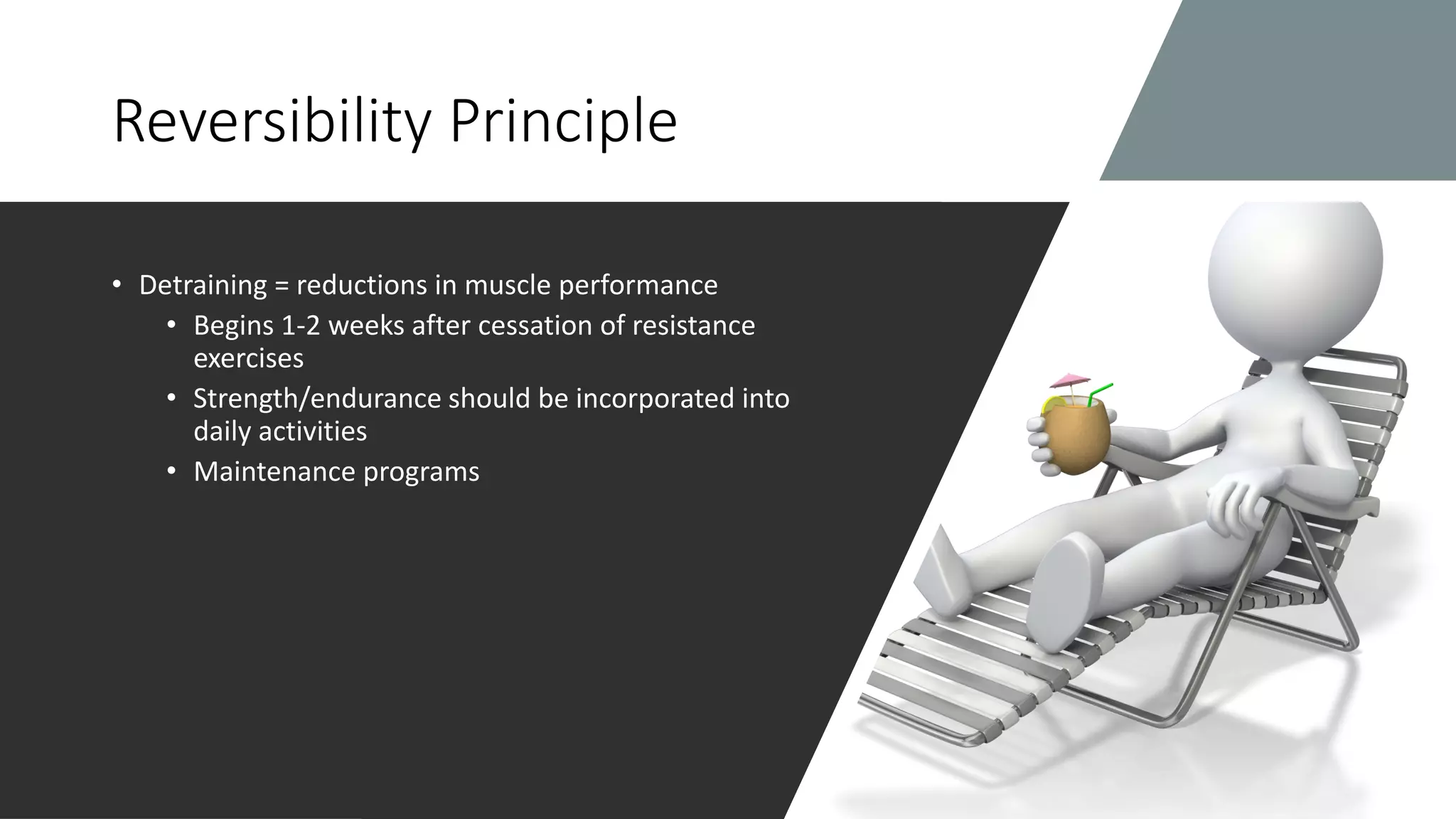 Reversibility Principle
• Detraining = reductions in muscle performance
• Begins 1-2 weeks after cessation of resistance
exercises
• Strength/endurance should be incorporated into
daily activities
• Maintenance programs
 