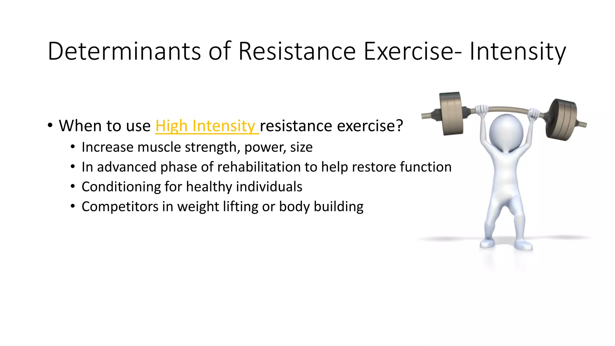 Determinants of Resistance Exercise- Intensity
• When to use High Intensity resistance exercise?
• Increase muscle strength, power, size
• In advanced phase of rehabilitation to help restore function
• Conditioning for healthy individuals
• Competitors in weight lifting or body building
 