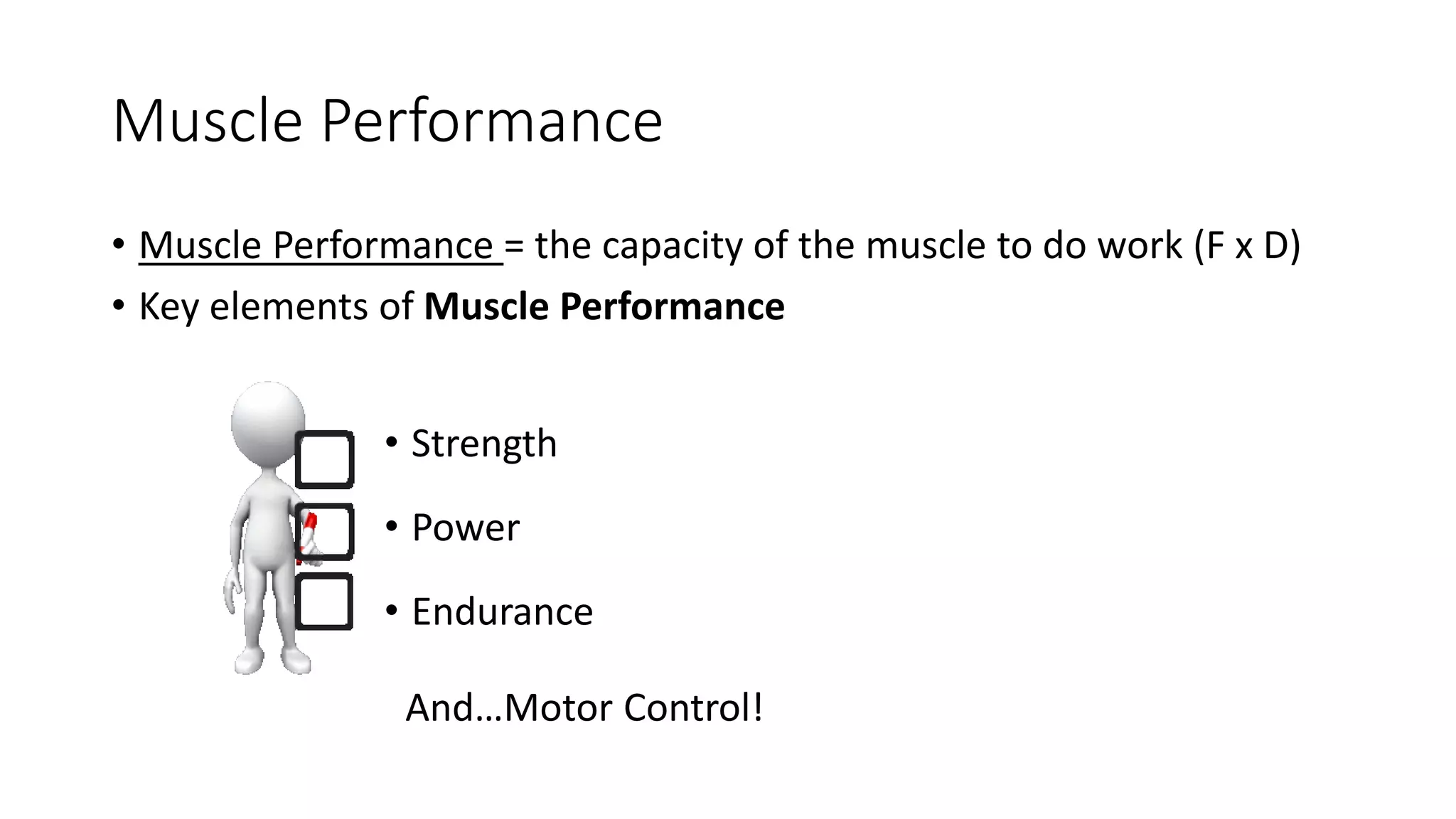 Muscle Performance
• Muscle Performance = the capacity of the muscle to do work (F x D)
• Key elements of Muscle Performance
• Strength
• Power
• Endurance
And…Motor Control!
 