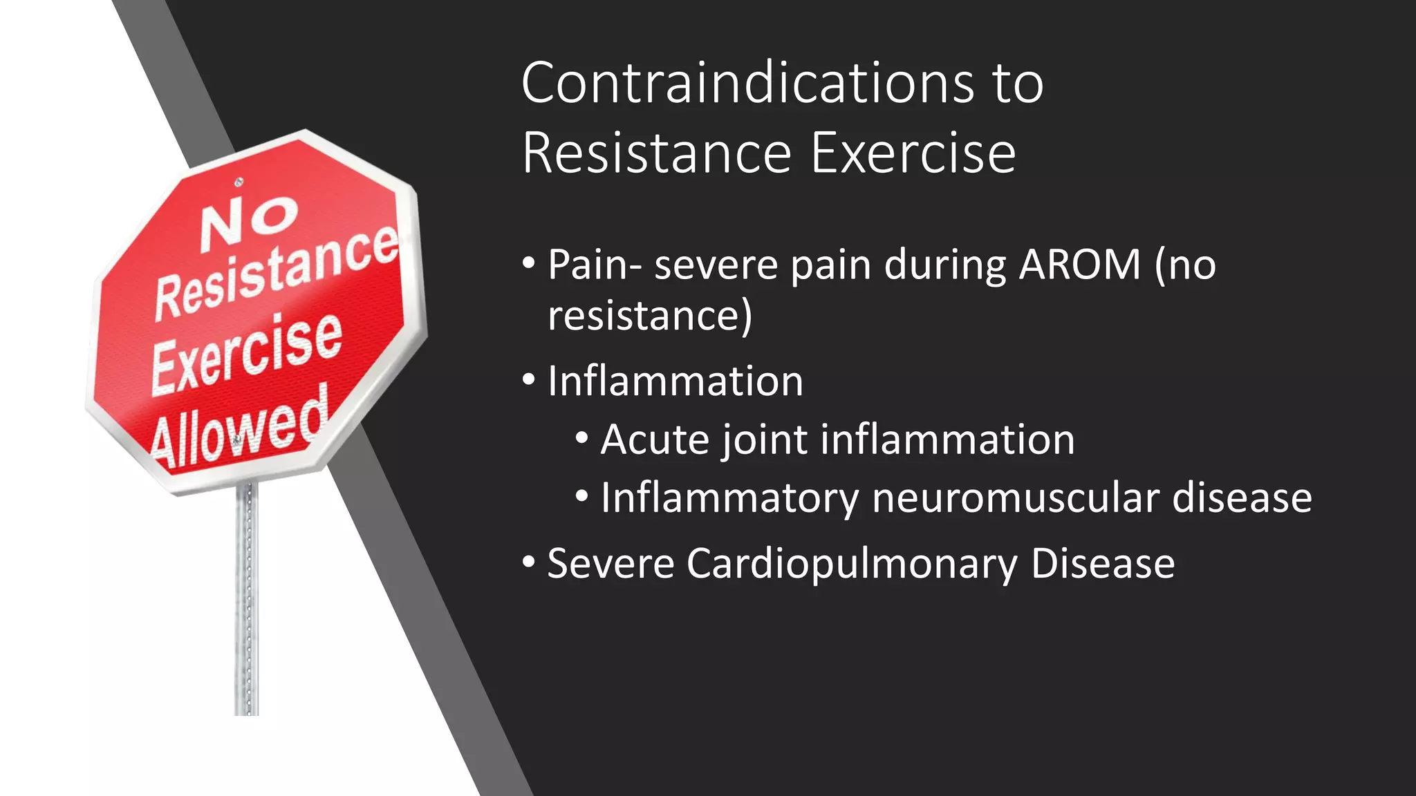 Contraindications to
Resistance Exercise
• Pain- severe pain during AROM (no
resistance)
• Inflammation
• Acute joint inflammation
• Inflammatory neuromuscular disease
• Severe Cardiopulmonary Disease
 
