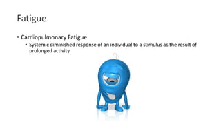 Fatigue
• Cardiopulmonary Fatigue
• Systemic diminished response of an individual to a stimulus as the result of
prolonged activity
 