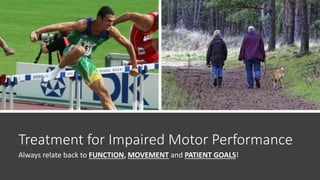 Treatment for Impaired Motor Performance
Always relate back to FUNCTION, MOVEMENT and PATIENT GOALS!
 