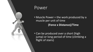 Power
• Muscle Power = the work produced by a
muscle per unit of time
(Force x Distance)/Time
• Can be produced over a short (high
jump) or long period of time (climbing a
flight of stairs)
 