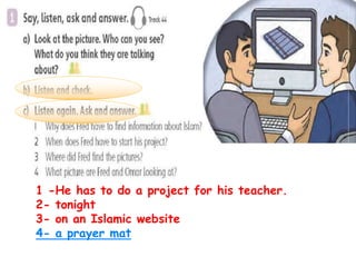 1 -He has to do a project for his teacher.
2- tonight
3- on an Islamic website
4- a prayer mat
 