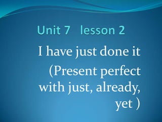I have just done it
  (Present perfect
with just, already,
               yet )
 