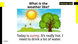 Vocabulary
presentation
What is the
weather like?
Today is sunny. It’s really hot. I
need to drink a lot of water.
 