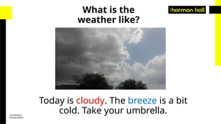 Vocabulary
presentation
Today is cloudy. The breeze is a bit
cold. Take your umbrella.
What is the
weather like?
 