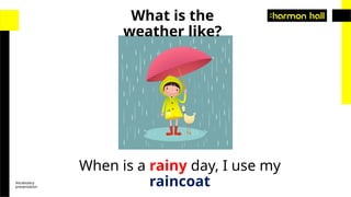 Vocabulary
presentation
When is a rainy day, I use my
raincoat
What is the
weather like?
 