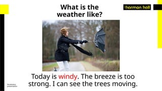 Vocabulary
presentation
Today is windy. The breeze is too
strong. I can see the trees moving.
What is the
weather like?
 