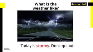 Vocabulary
presentation
Today is stormy. Don’t go out.
What is the
weather like?
 