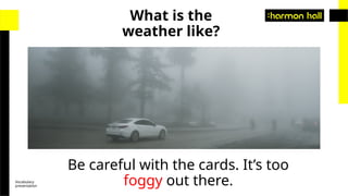 Vocabulary
presentation
Be careful with the cards. It’s too
foggy out there.
What is the
weather like?
 