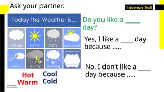 Vocabulary
presentation
Ask your partner.
Do you like a _____
day?
Yes, I like a ____ day
because …..
Hot
Warm
Cool
Cold
No, I don’t like a ____
day because …..
 