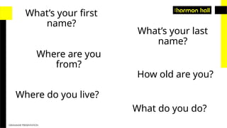 GRAMMAR PRESENTATION
What’s your first
name?
Where do you live?
Where are you
from?
How old are you?
What’s your last
name?
What do you do?
 