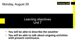 Learning objectives
Unit 7
• You will be able to describe the weather
• You will be able to talk about ongoing activities
with present continuous.
Monday, August 29
 