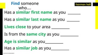 Grammar presentation
Find someone
who….
Has a similar last name as you _______
Lives close to your area __________
Is from the same city as you __________
Has a similar first name as you _______
Age is similar as you__________
Has a similar job as you__________
 