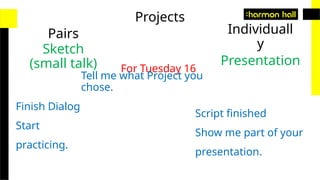 Projects
Pairs Individuall
y
Sketch
(small talk) Presentation
For Tuesday 16
Tell me what Project you
chose.
Finish Dialog
Start
practicing.
Script finished
Show me part of your
presentation.
 